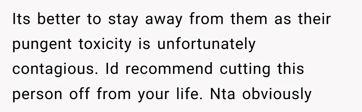Its better to stay away from them as their pungent toxicity is unfortunately contagious. Id recommend cutting this person off from your life. Nta obviously