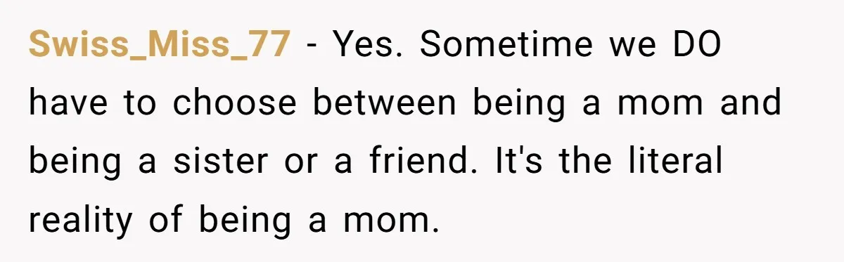 Swiss_Miss_77 − Yes. Sometime we DO have to choose between being a mom and being a sister or a friend. It's the literal reality of being a mom.