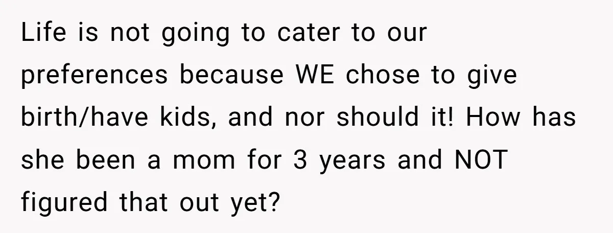 Life is not going to cater to our preferences because WE chose to give birth/have kids, and nor should it! How has she been a mom for 3 years and...