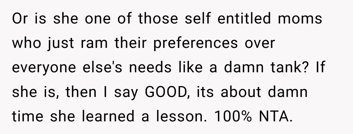 Or is she one of those self entitled moms who just ram their preferences over everyone else's needs like a damn tank? If she is, then I say GOOD, its...