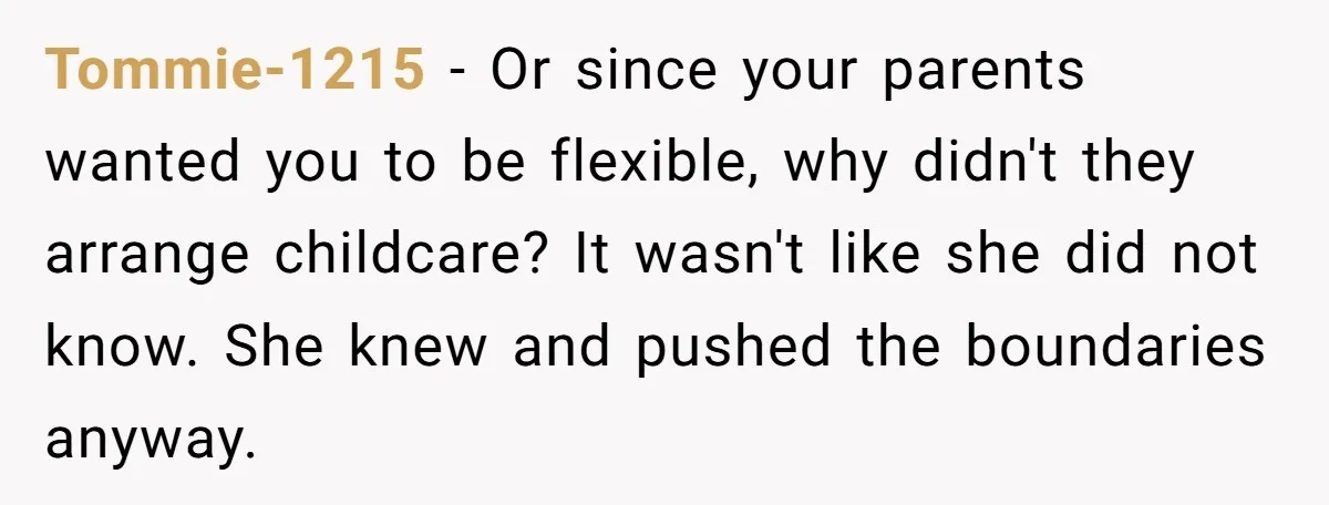 Tommie-1215 − Or since your parents wanted you to be flexible, why didn't they arrange childcare? It wasn't like she did not know. She knew and pushed the boundaries anyway.