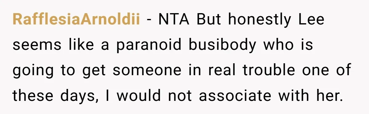 RafflesiaArnoldii − NTA But honestly Lee seems like a paranoid busibody who is going to get someone in real trouble one of these days, I would not associate with her.