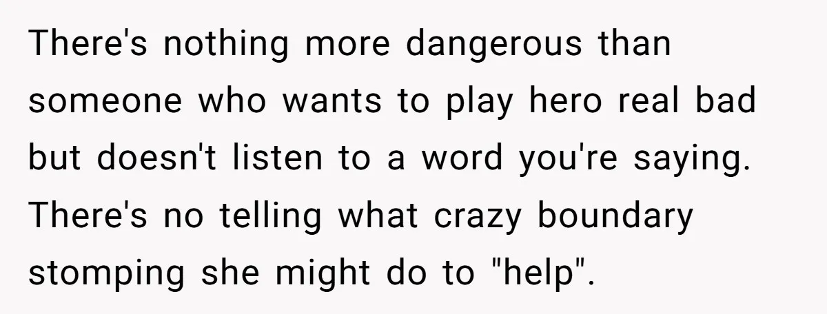 There's nothing more dangerous than someone who wants to play hero real bad but doesn't listen to a word you're saying. There's no telling what crazy boundary stomping she might...