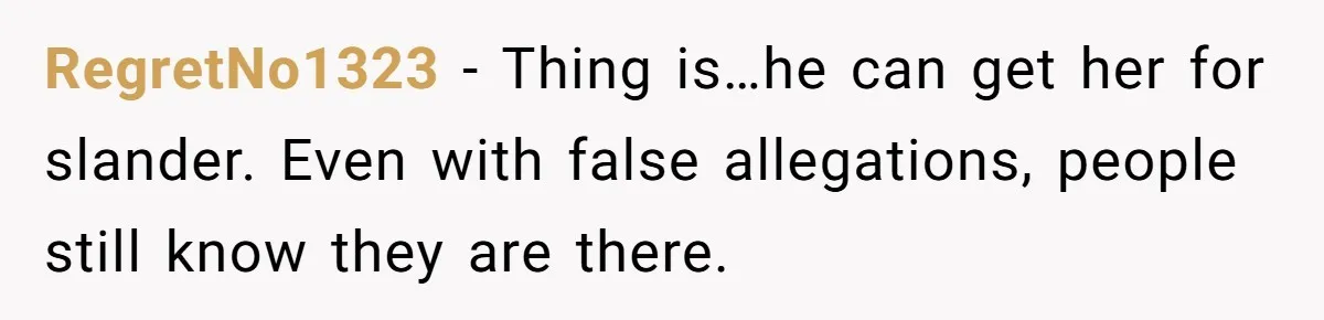 RegretNo1323 − Thing is…he can get her for slander. Even with false allegations, people still know they are there.