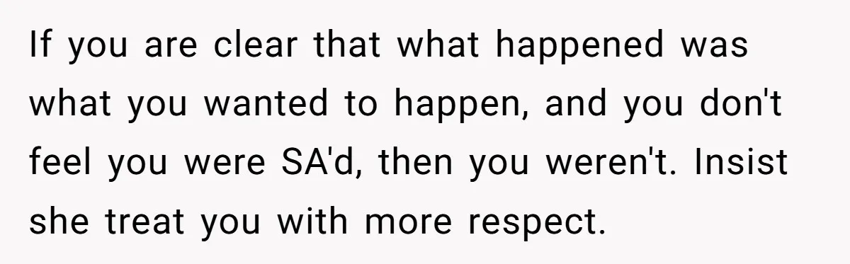 If you are clear that what happened was what you wanted to happen, and you don't feel you were SA'd, then you weren't. Insist she treat you with more respect.