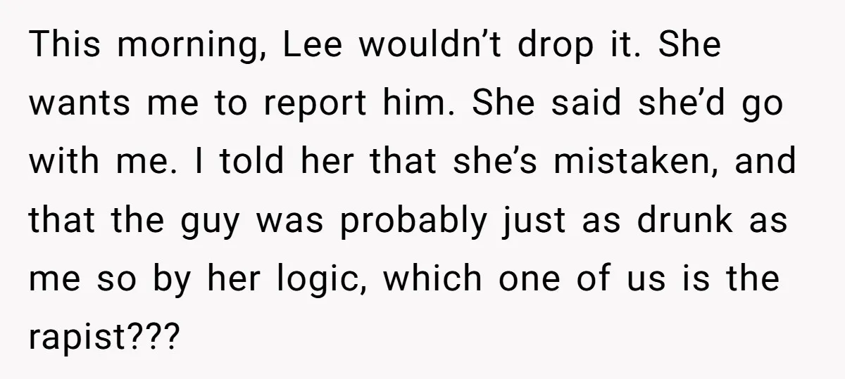 This morning, Lee wouldn’t drop it. She wants me to report him. She said she’d go with me. I told her that she’s mistaken, and that the guy was probably...