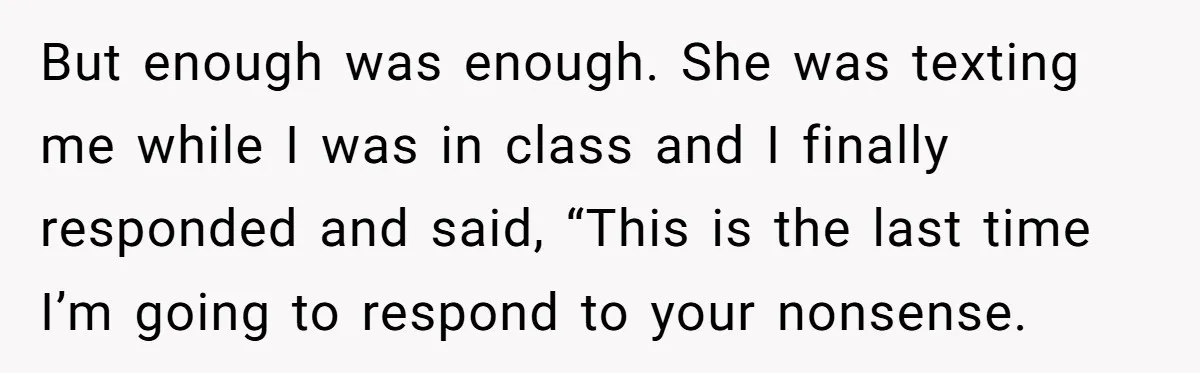 But enough was enough. She was texting me while I was in class and I finally responded and said, “This is the last time I’m going to respond to your...