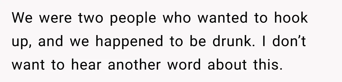 We were two people who wanted to hook up, and we happened to be drunk. I don’t want to hear another word about this.