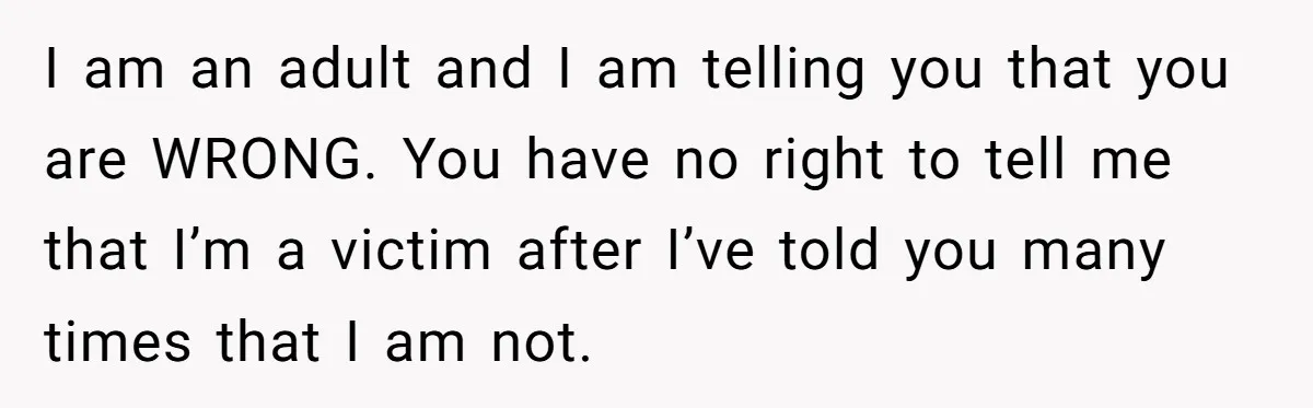I am an adult and I am telling you that you are WRONG. You have no right to tell me that I’m a victim after I’ve told you many times...