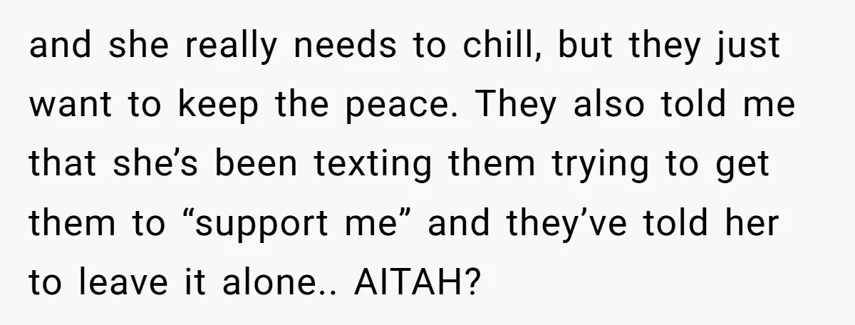and she really needs to chill, but they just want to keep the peace. They also told me that she’s been texting them trying to get them to “support me”...
