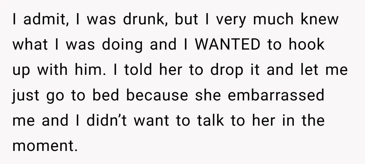 I admit, I was drunk, but I very much knew what I was doing and I WANTED to hook up with him. I told her to drop it and let...