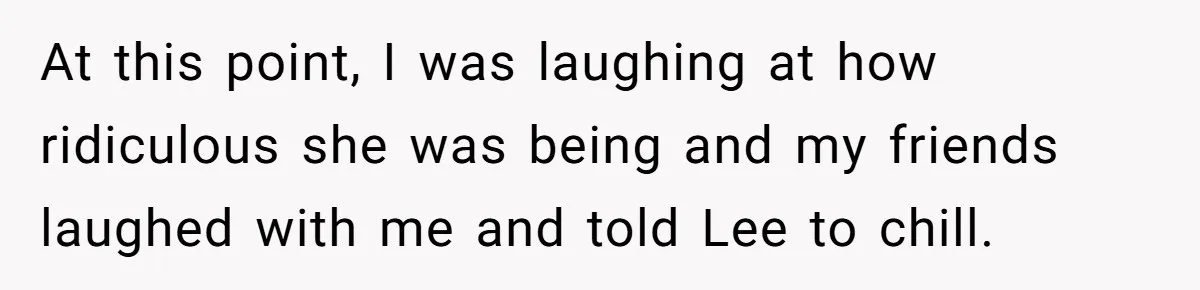 At this point, I was laughing at how ridiculous she was being and my friends laughed with me and told Lee to chill.