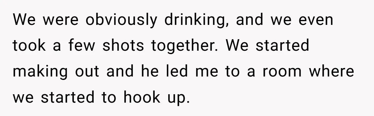 We were obviously drinking, and we even took a few shots together. We started making out and he led me to a room where we started to hook up.