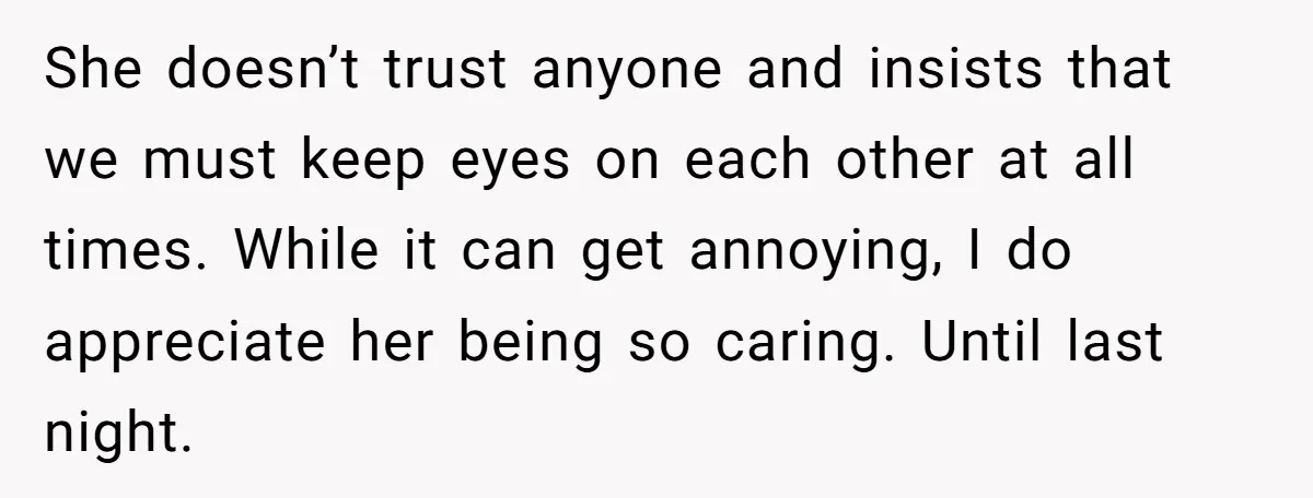 She doesn’t trust anyone and insists that we must keep eyes on each other at all times. While it can get annoying, I do appreciate her being so caring. Until...