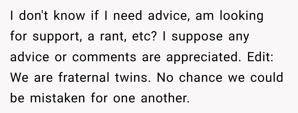 I don't know if I need advice, am looking for support, a rant, etc? I suppose any advice or comments are appreciated. Edit: We are fraternal twins. No chance we...