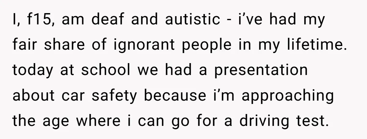 I, f15, am deaf and autistic - i’ve had my fair share of ignorant people in my lifetime. today at school we had a presentation about car safety because i’m...