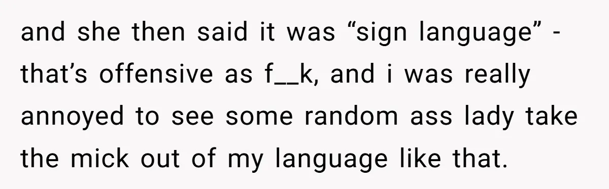 and she then said it was “sign language” - that’s offensive as f__k, and i was really annoyed to see some random ass lady take the mick out of my...