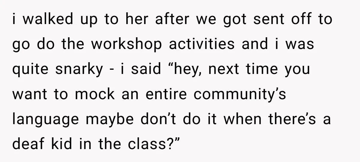 i walked up to her after we got sent off to go do the workshop activities and i was quite snarky - i said “hey, next time you want to...