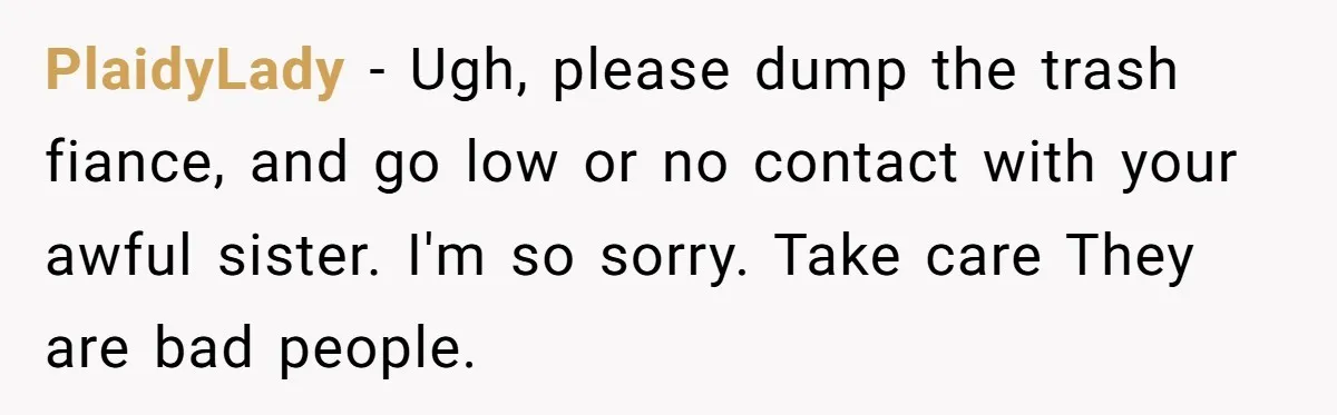PlaidyLady − Ugh, please dump the trash fiance, and go low or no contact with your awful sister. I'm so sorry. Take care They are bad people.