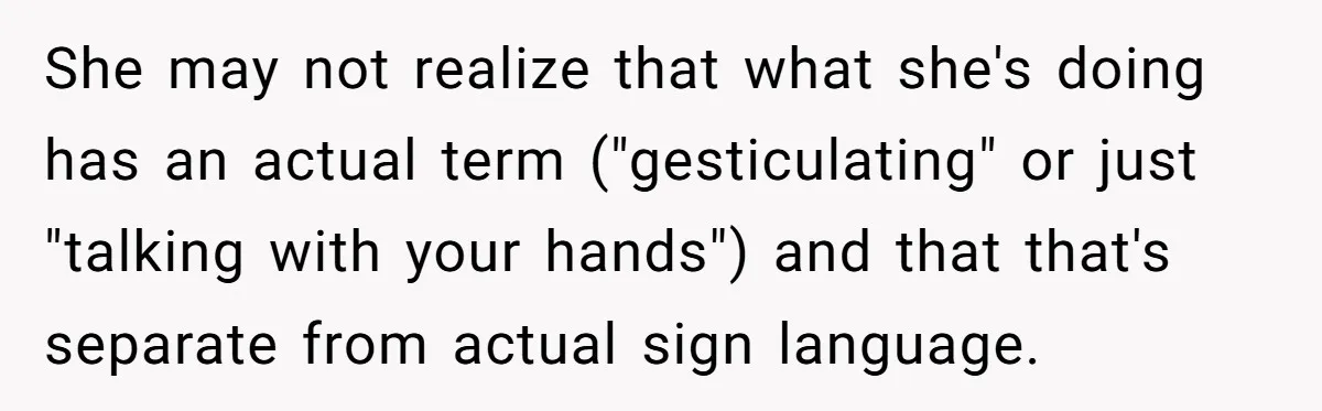 She may not realize that what she's doing has an actual term ("gesticulating" or just "talking with your hands") and that that's separate from actual sign language.