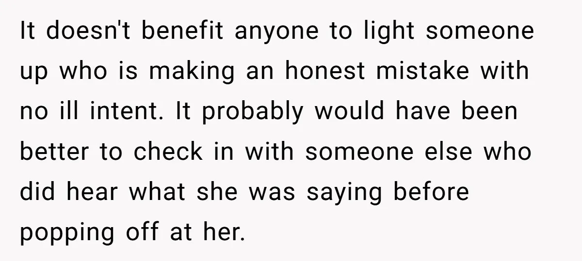 It doesn't benefit anyone to light someone up who is making an honest mistake with no ill intent. It probably would have been better to check in with someone else...