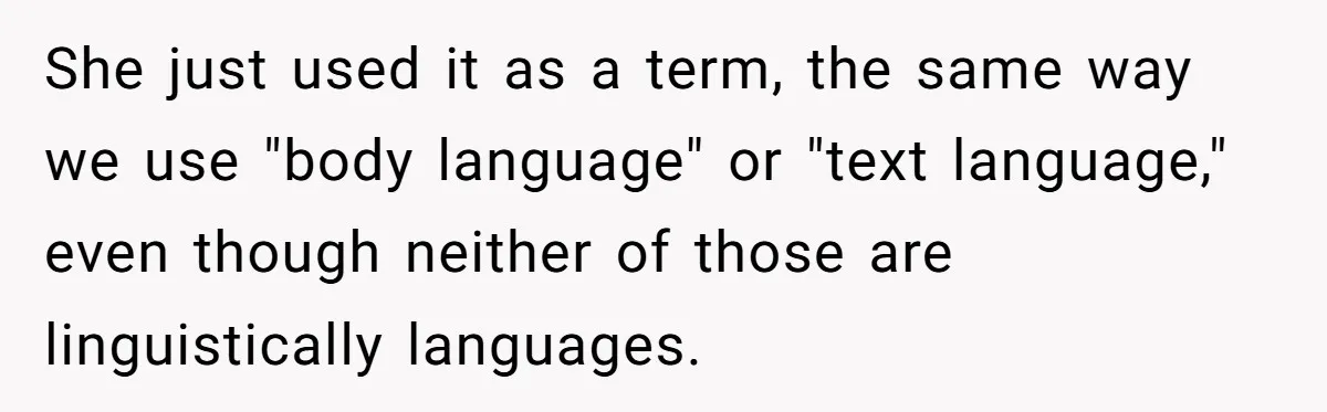 She just used it as a term, the same way we use "body language" or "text language," even though neither of those are linguistically languages.