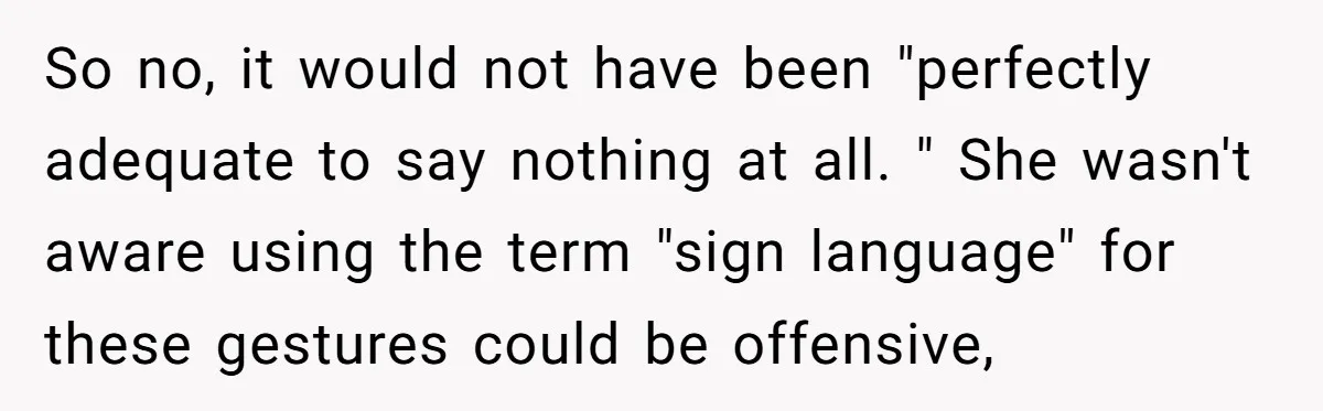 So no, it would not have been "perfectly adequate to say nothing at all. " She wasn't aware using the term "sign language" for these gestures could be offensive,
