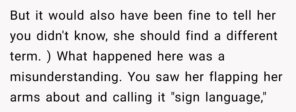 But it would also have been fine to tell her you didn't know, she should find a different term. ) What happened here was a misunderstanding. You saw her flapping...