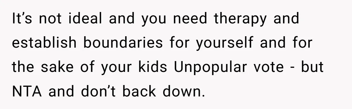 It’s not ideal and you need therapy and establish boundaries for yourself and for the sake of your kids Unpopular vote - but NTA and don’t back down.