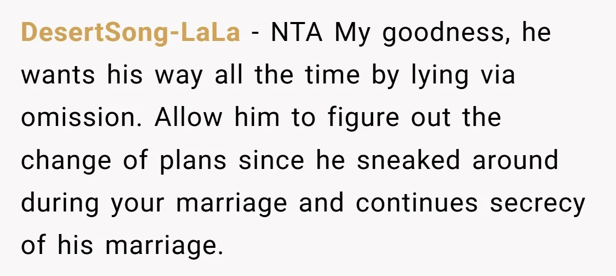 DesertSong-LaLa − NTA My goodness, he wants his way all the time by lying via omission. Allow him to figure out the change of plans since he sneaked around during...