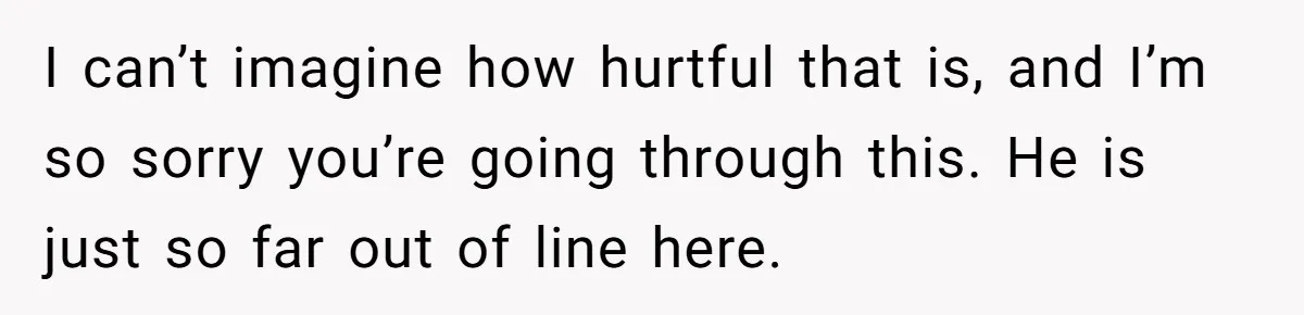 I can’t imagine how hurtful that is, and I’m so sorry you’re going through this. He is just so far out of line here.