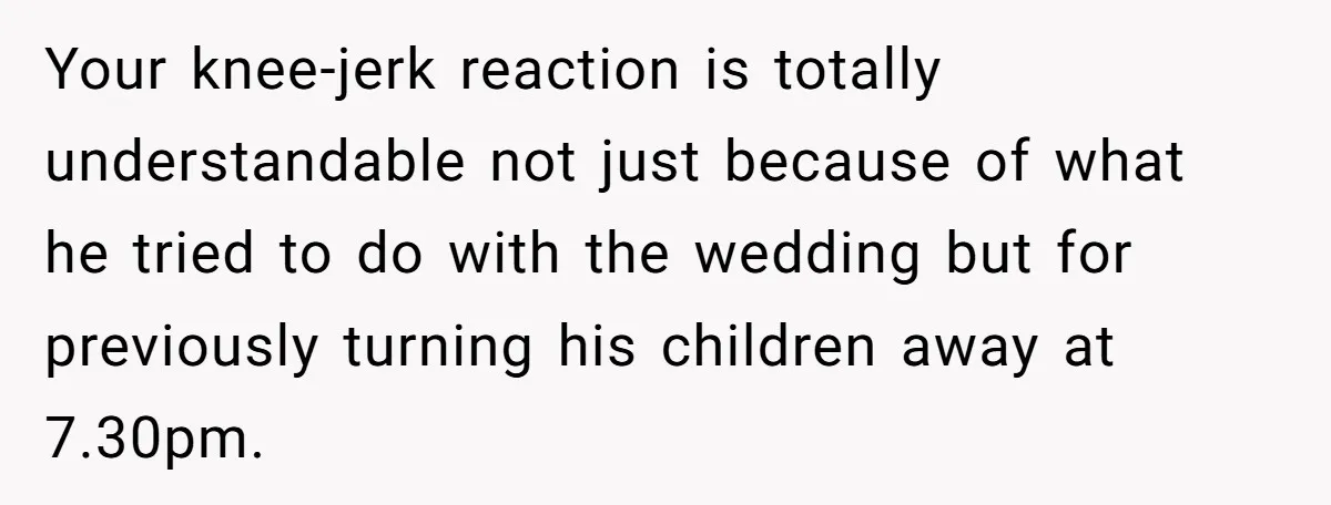 Your knee-jerk reaction is totally understandable not just because of what he tried to do with the wedding but for previously turning his children away at 7.30pm.