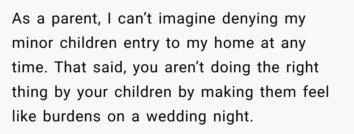 As a parent, I can’t imagine denying my minor children entry to my home at any time. That said, you aren’t doing the right thing by your children by making...