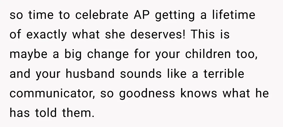 so time to celebrate AP getting a lifetime of exactly what she deserves! This is maybe a big change for your children too, and your husband sounds like a terrible...