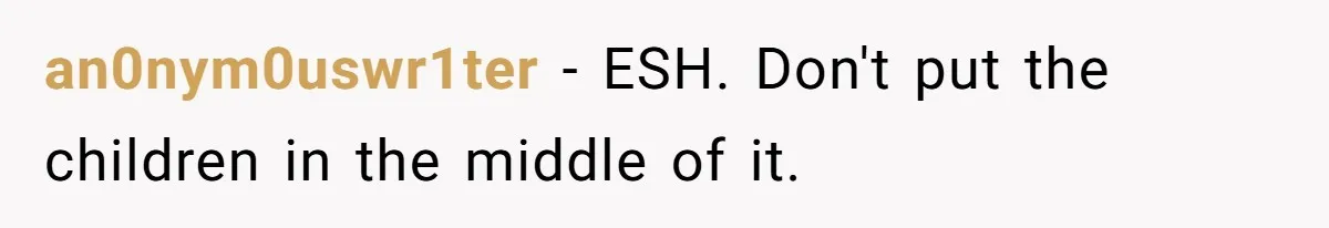 an0nym0uswr1ter − ESH. Don't put the children in the middle of it.