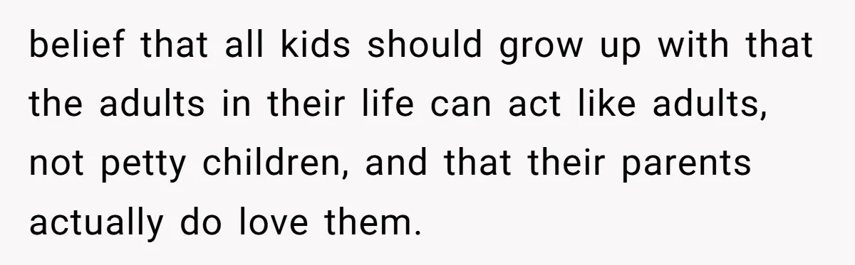 belief that all kids should grow up with that the adults in their life can act like adults, not petty children, and that their parents actually do love them.