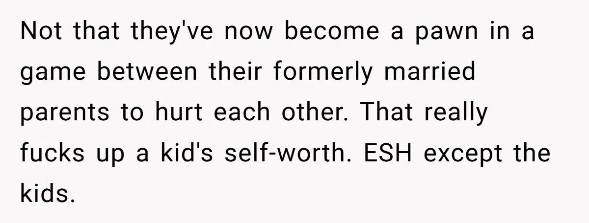 Not that they've now become a pawn in a game between their formerly married parents to hurt each other. That really fucks up a kid's self-worth. ESH except the kids.
