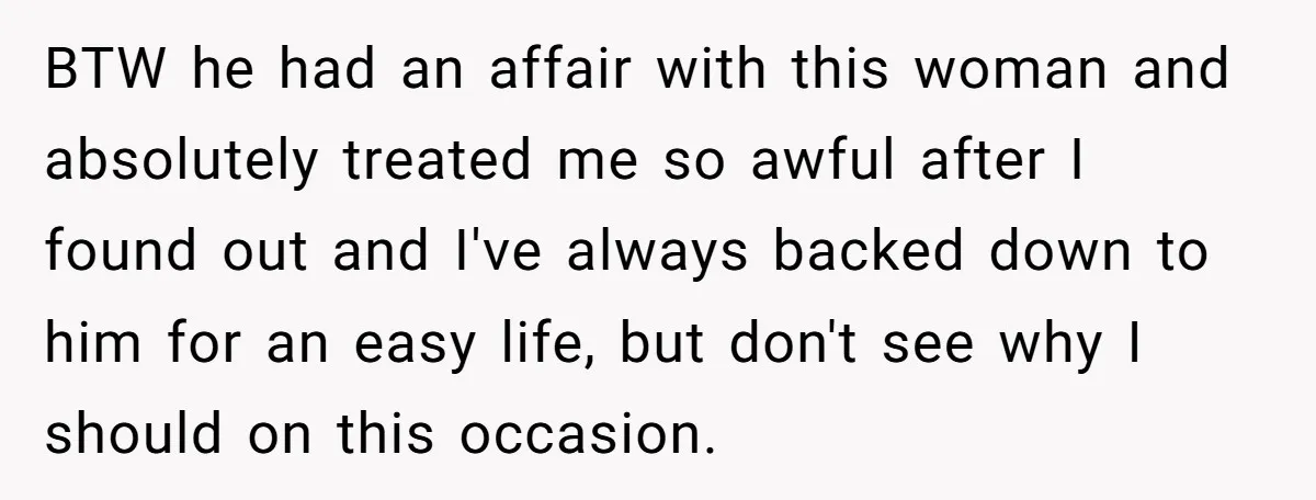 BTW he had an affair with this woman and absolutely treated me so awful after I found out and I've always backed down to him for an easy life, but...