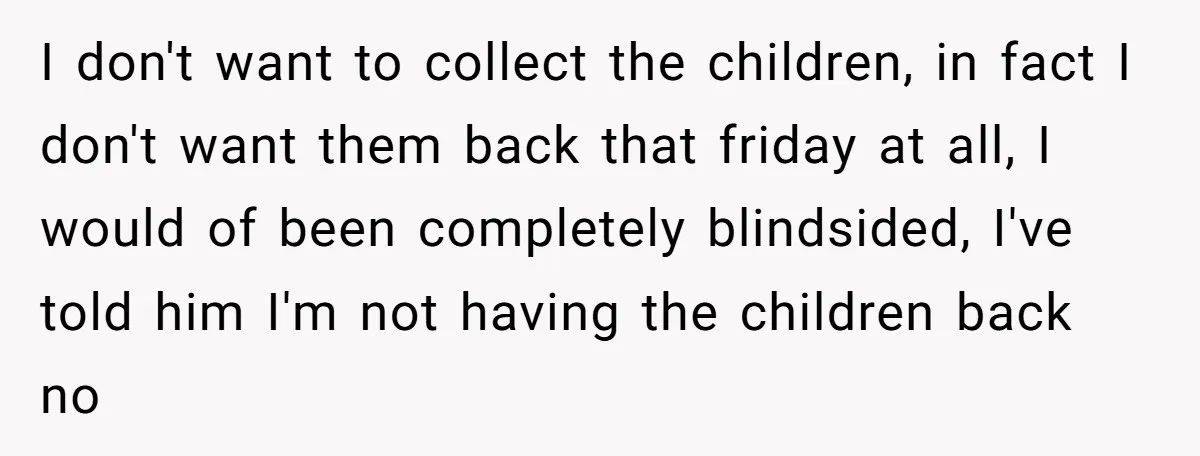 I don't want to collect the children, in fact I don't want them back that friday at all, I would of been completely blindsided, I've told him I'm not having...