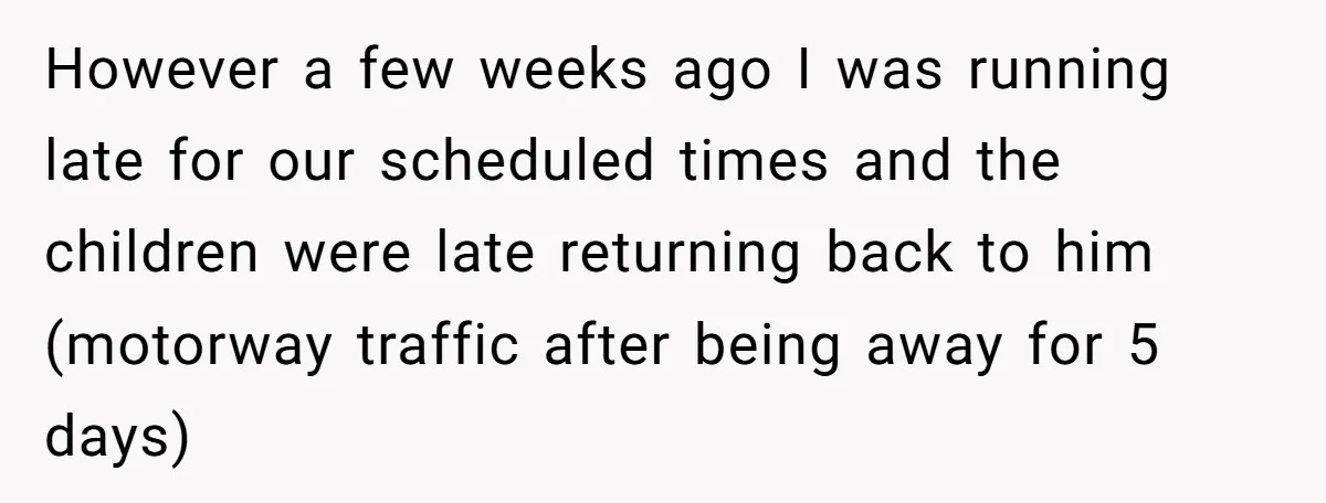 However a few weeks ago I was running late for our scheduled times and the children were late returning back to him (motorway traffic after being away for 5 days)