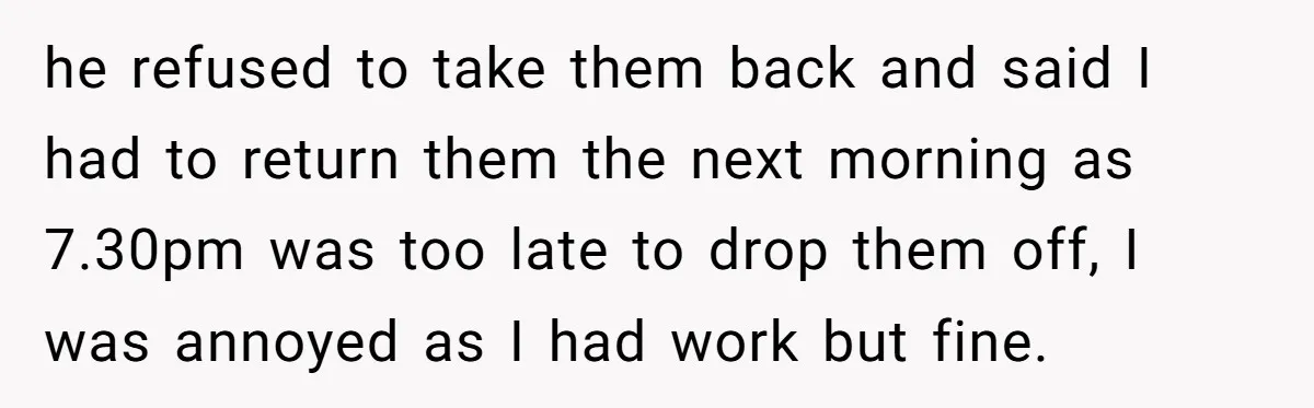 he refused to take them back and said I had to return them the next morning as 7.30pm was too late to drop them off, I was annoyed as I...