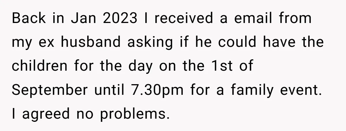 Back in Jan 2023 I received a email from my ex husband asking if he could have the children for the day on the 1st of September until 7.30pm for...
