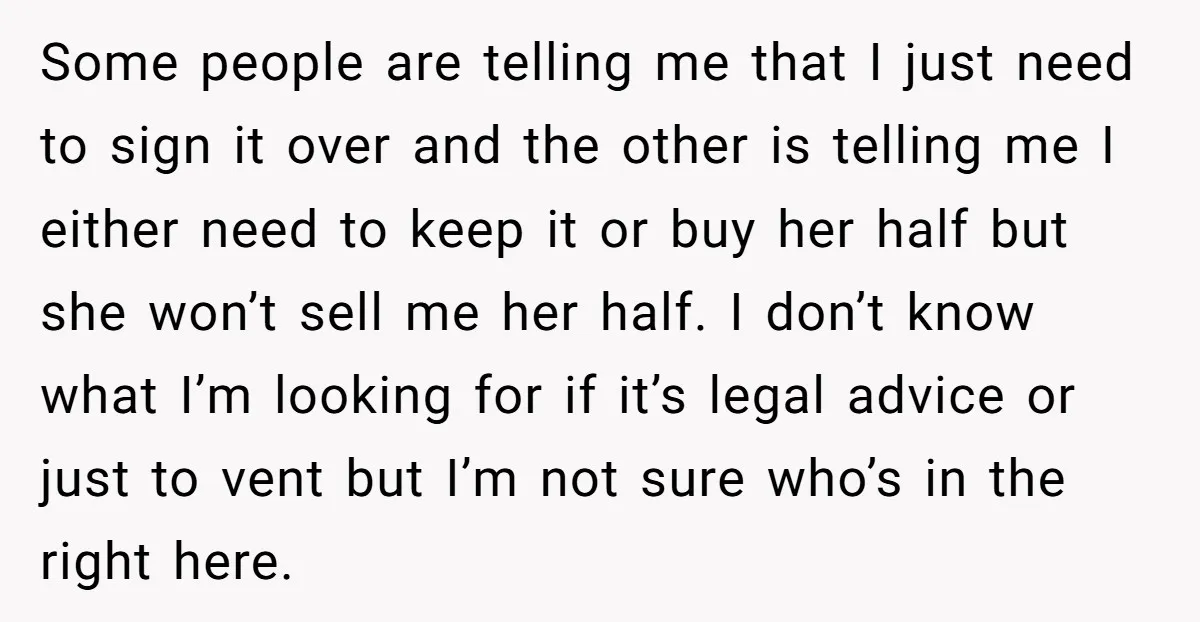 Some people are telling me that I just need to sign it over and the other is telling me I either need to keep it or buy her half but...