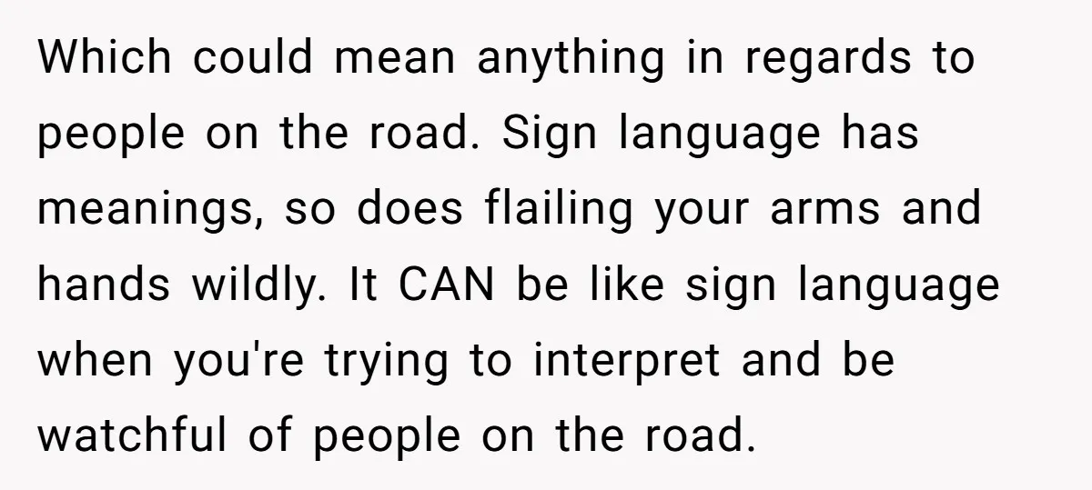Which could mean anything in regards to people on the road. Sign language has meanings, so does flailing your arms and hands wildly. It CAN be like sign language when...
