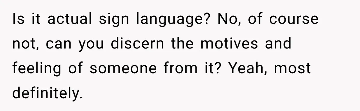 Is it actual sign language? No, of course not, can you discern the motives and feeling of someone from it? Yeah, most definitely.