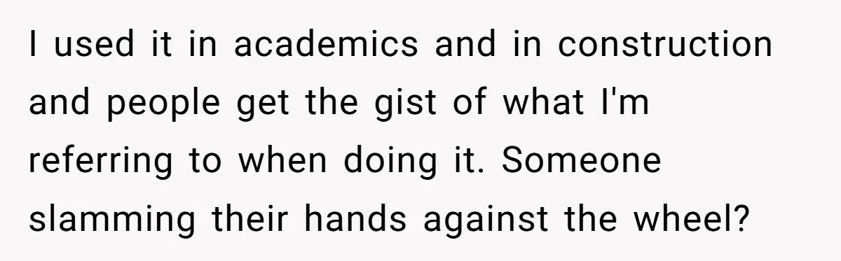 I used it in academics and in construction and people get the gist of what I'm referring to when doing it. Someone slamming their hands against the wheel?