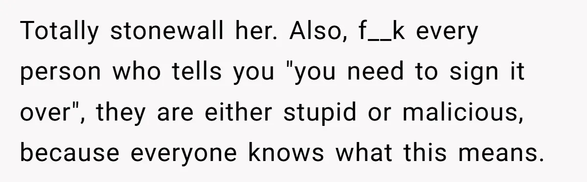 Totally stonewall her. Also, f__k every person who tells you "you need to sign it over", they are either stupid or malicious, because everyone knows what this means.