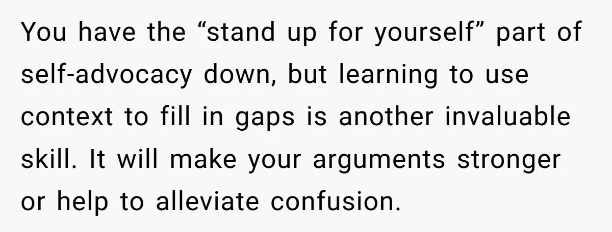 You have the “stand up for yourself” part of self-advocacy down, but learning to use context to fill in gaps is another invaluable skill. It will make your arguments stronger...