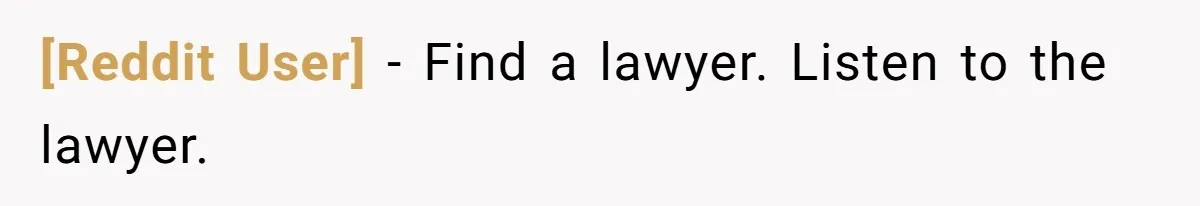 [Reddit User] − Find a lawyer. Listen to the lawyer.