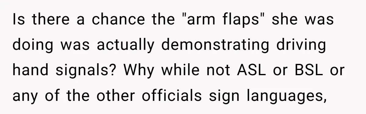 Is there a chance the "arm flaps" she was doing was actually demonstrating driving hand signals? Why while not ASL or BSL or any of the other officials sign languages,